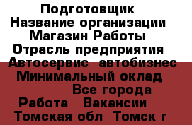 Подготовщик › Название организации ­ Магазин Работы › Отрасль предприятия ­ Автосервис, автобизнес › Минимальный оклад ­ 45 000 - Все города Работа » Вакансии   . Томская обл.,Томск г.